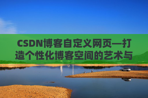 CSDN博客自定义网页—打造个性化博客空间的艺术与技巧