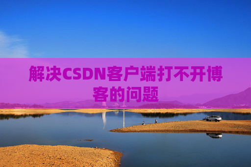 解决CSDN客户端打不开博客的问题